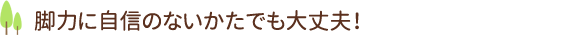 脚力に自信のないかたでも大丈夫！